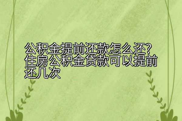 公积金提前还款怎么还？住房公积金贷款可以提前还几次