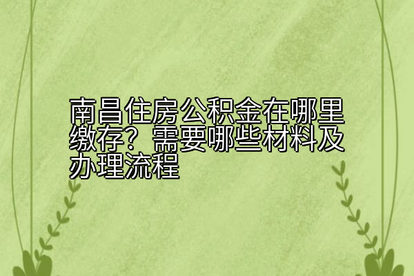 南昌住房公积金在哪里缴存？需要哪些材料及办理流程