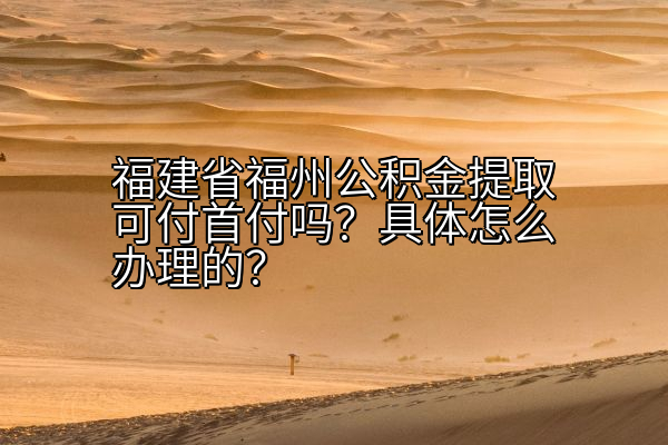 福建省福州公积金提取可付首付吗？具体怎么办理的？