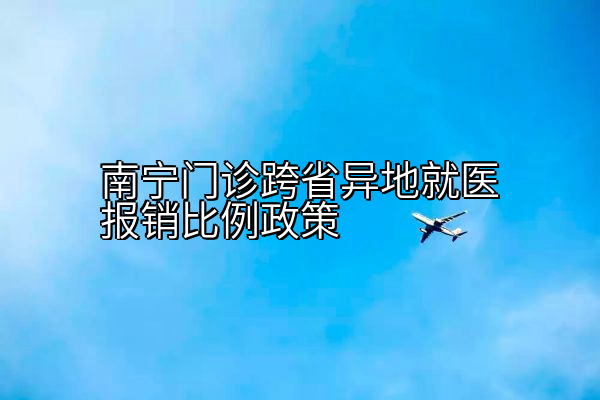 南宁门诊跨省异地就医报销比例政策