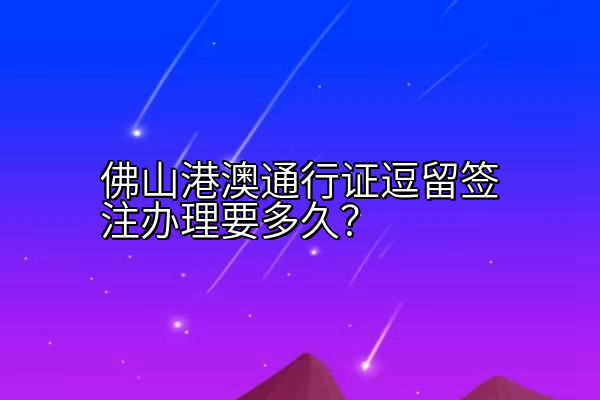 佛山港澳通行证逗留签注办理要多久？