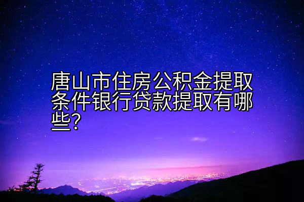 唐山市住房公积金提取条件银行贷款提取有哪些？