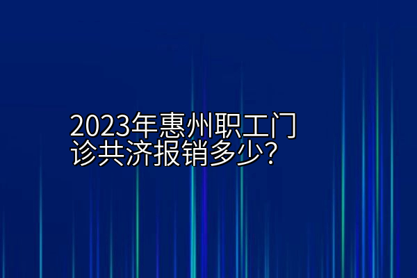 2023年惠州职工门诊共济报销多少？