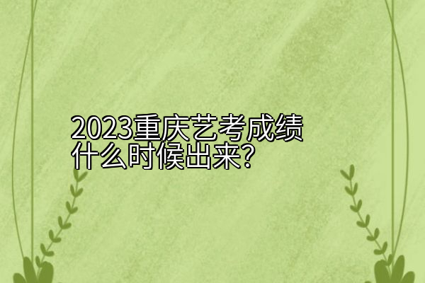 2023重庆艺考成绩什么时候出来？