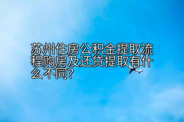 苏州住房公积金提取流程购房及还贷提取有什么不同？