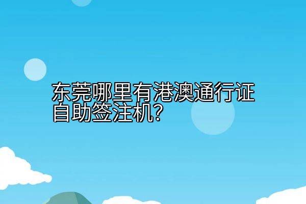 东莞哪里有港澳通行证自助签注机？