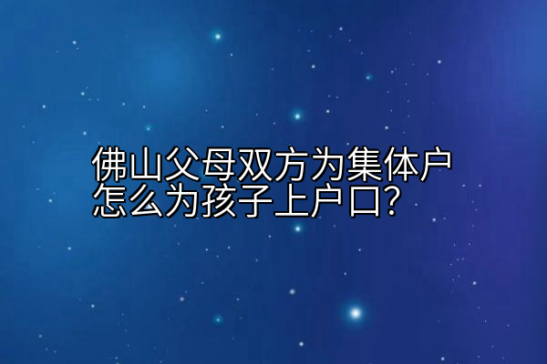 佛山父母双方为集体户怎么为孩子上户口？