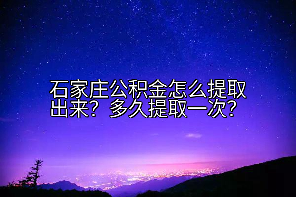 石家庄公积金怎么提取出来？多久提取一次？