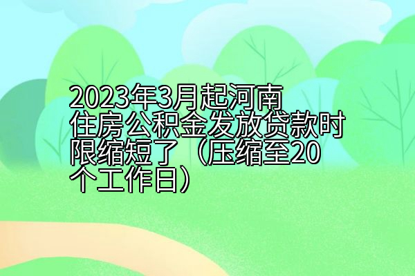 2023年3月起河南住房公积金发放贷款时限缩短了（压缩至20个工作日）