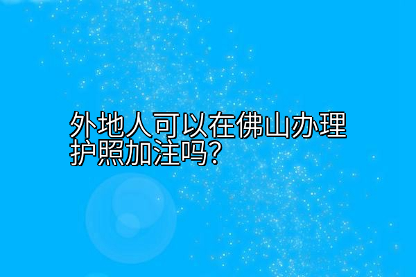 外地人可以在佛山办理护照加注吗？