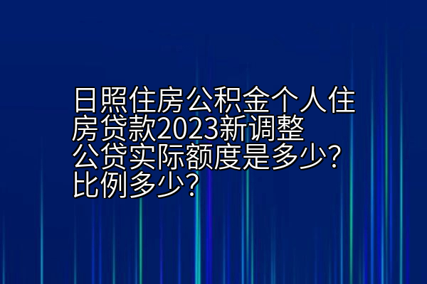日照住房公积金个人住房贷款2023新调整公贷实际额度是多少？比例多少？
