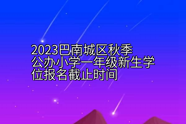 2023巴南城区秋季公办小学一年级新生学位报名截止时间