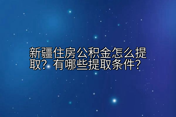 新疆住房公积金怎么提取？有哪些提取条件？