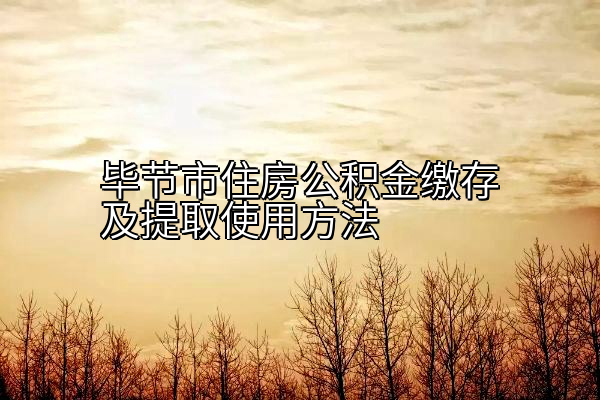 毕节市住房公积金缴存及提取使用方法