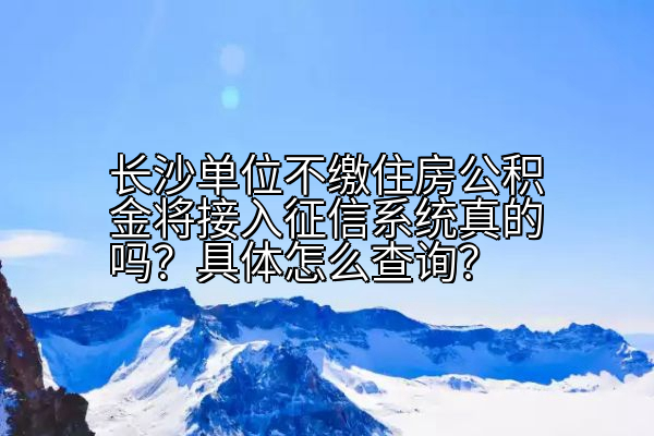 长沙单位不缴住房公积金将接入征信系统真的吗？具体怎么查询？