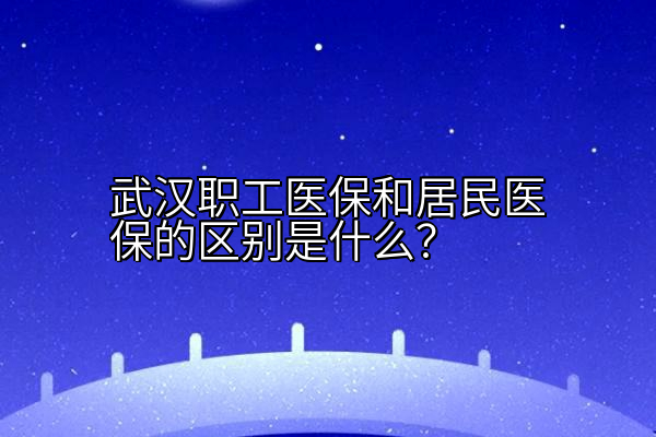 武汉职工医保和居民医保的区别是什么？