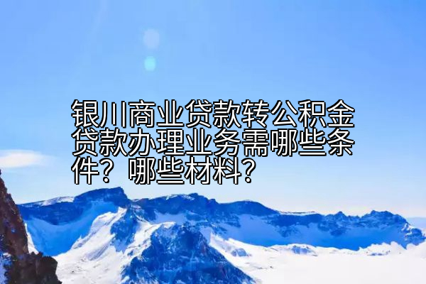 银川商业贷款转公积金贷款办理业务需哪些条件？哪些材料？