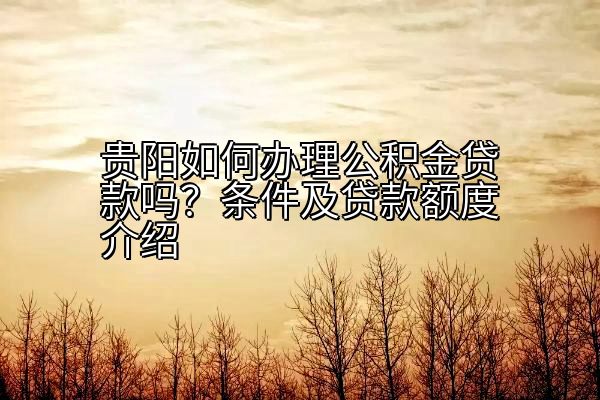 贵阳如何办理公积金贷款吗？条件及贷款额度介绍