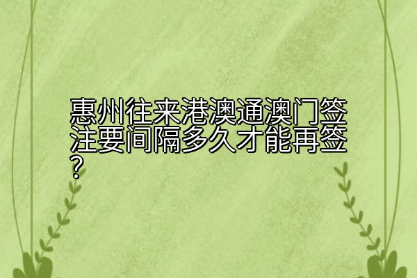 惠州往来港澳通澳门签注要间隔多久才能再签？