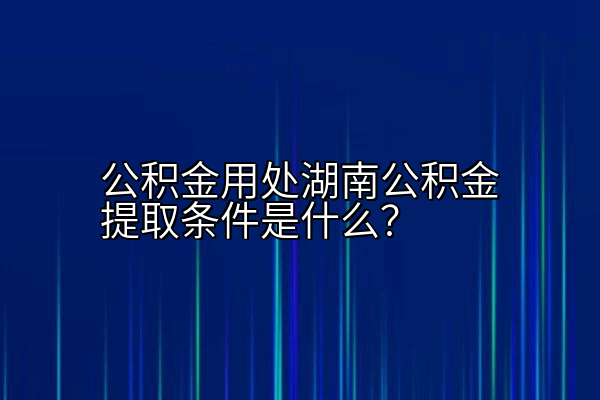 公积金用处湖南公积金提取条件是什么？