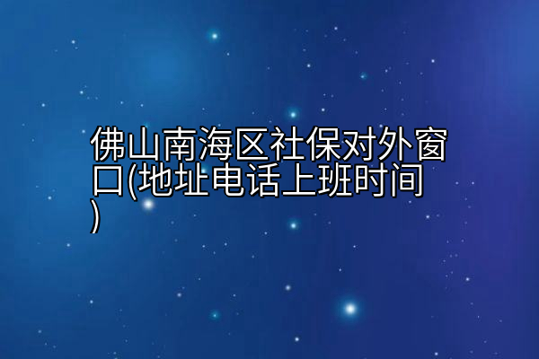 佛山南海区社保对外窗口(地址电话上班时间)