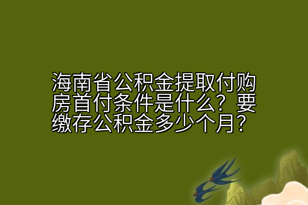 海南省公积金提取付购房首付条件是什么？要缴存公积金多少个月？