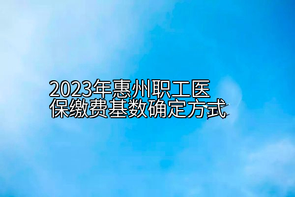 2023年惠州职工医保缴费基数确定方式