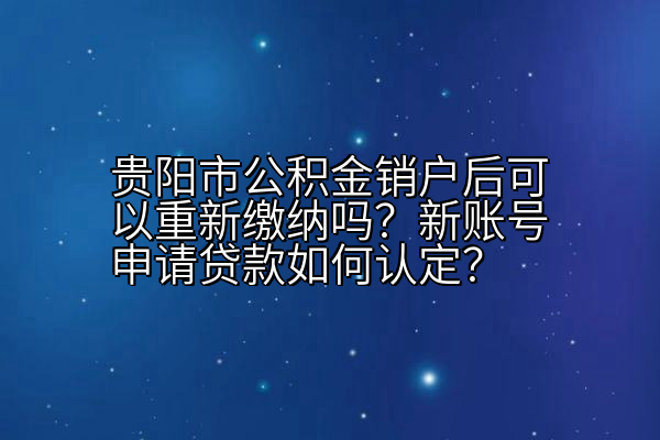 贵阳市公积金销户后可以重新缴纳吗？新账号申请贷款如何认定？