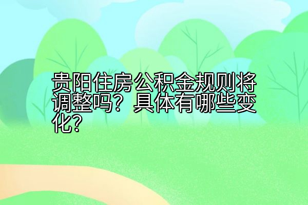 贵阳住房公积金规则将调整吗？具体有哪些变化？