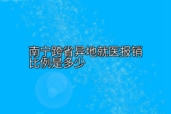 南宁跨省异地就医报销比例是多少