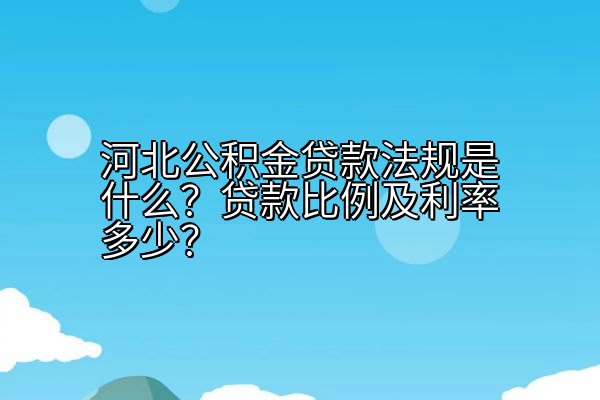 河北公积金贷款法规是什么？贷款比例及利率多少？