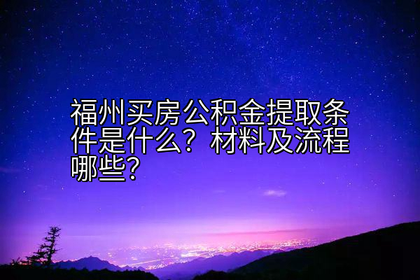 福州买房公积金提取条件是什么？材料及流程哪些？