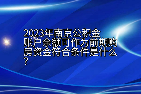 2023年南京公积金账户余额可作为前期购房资金符合条件是什么？