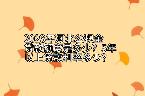 2023年河北公积金贷款额度是多少？5年以上贷款利率多少？