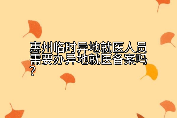 惠州临时异地就医人员需要办异地就医备案吗？