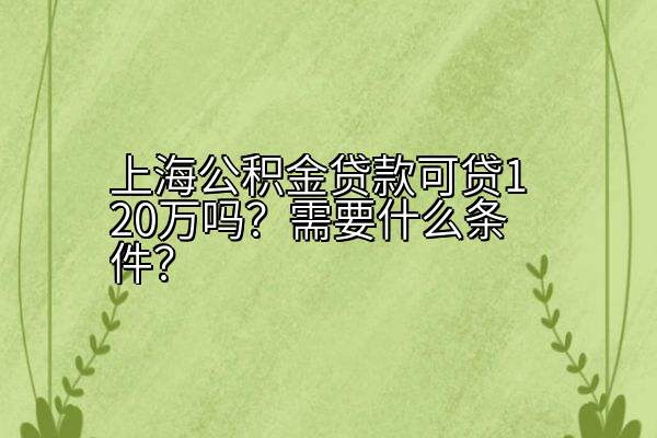 上海公积金贷款可贷120万吗？需要什么条件？
