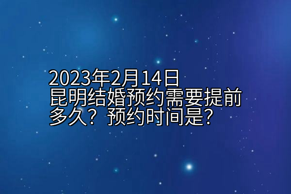 2023年2月14日昆明结婚预约需要提前多久？预约时间是？
