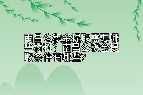 南昌公积金提取需要哪些材料？南昌公积金提取条件有哪些？