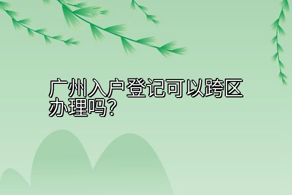 广州入户登记可以跨区办理吗？