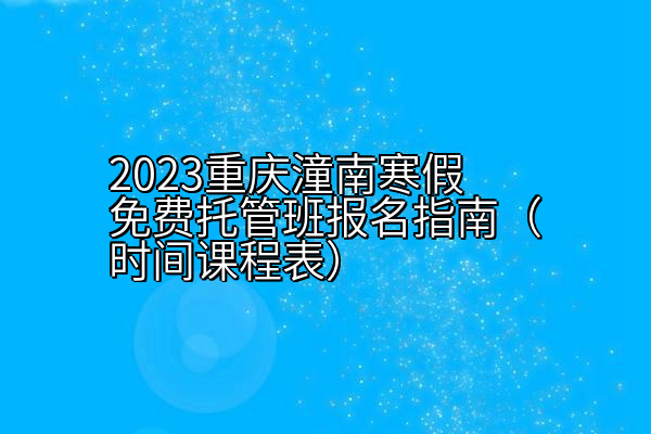 2023重庆潼南寒假免费托管班报名指南（时间课程表）