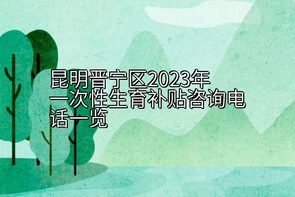 昆明晋宁区2023年一次性生育补贴咨询电话一览