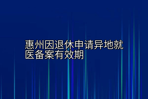 惠州因退休申请异地就医备案有效期