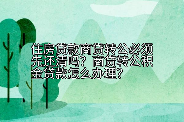 住房贷款商贷转公必须先还清吗？商贷转公积金贷款怎么办理？