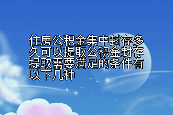 住房公积金集中封存多久可以提取公积金封存提取需要满足的条件有以下几种