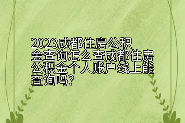 2023成都住房公积金查询怎么查成都住房公积金个人账户线上能查询吗？
