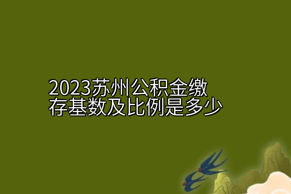 2023苏州公积金缴存基数及比例是多少
