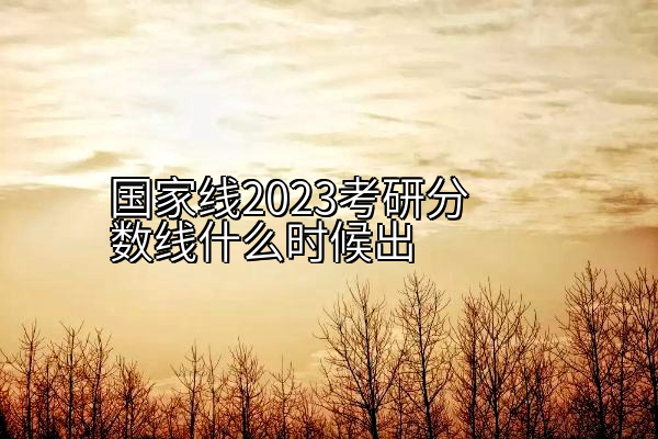 国家线2023考研分数线什么时候出