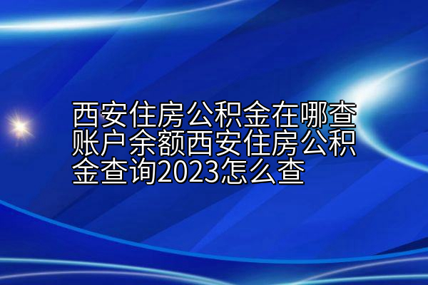 西安住房公积金在哪查账户余额西安住房公积金查询2023怎么查
