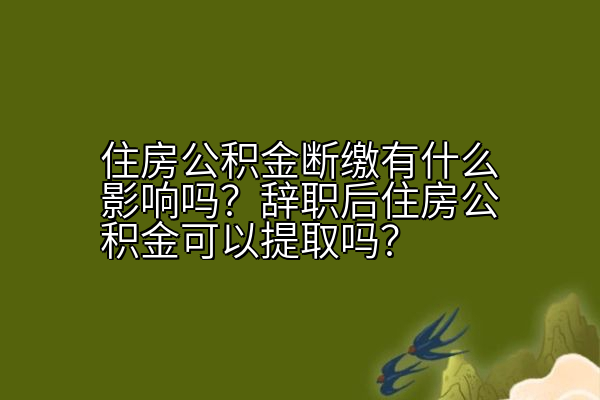 住房公积金断缴有什么影响吗？辞职后住房公积金可以提取吗？