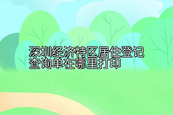 深圳经济特区居住登记查询单在哪里打印